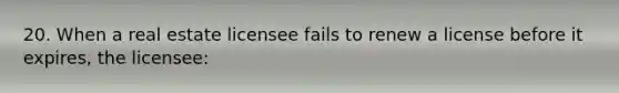 20. When a real estate licensee fails to renew a license before it expires, the licensee: