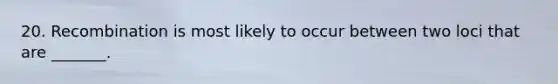 20. Recombination is most likely to occur between two loci that are _______.