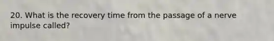 20. What is the recovery time from the passage of a nerve impulse called?