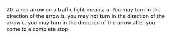 20. a red arrow on a traffic light means; a. You may turn in the direction of the arrow b. you may not turn in the direction of the arrow c. you may turn in the direction of the arrow after you come to a complete stop