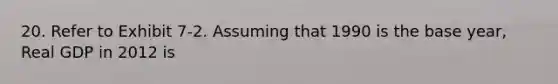 20. Refer to Exhibit 7-2. Assuming that 1990 is the base year, Real GDP in 2012 is