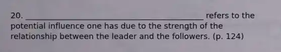 20. _____________________________________________ refers to the potential influence one has due to the strength of the relationship between the leader and the followers. (p. 124)