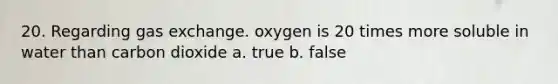 20. Regarding <a href='https://www.questionai.com/knowledge/kU8LNOksTA-gas-exchange' class='anchor-knowledge'>gas exchange</a>. oxygen is 20 times more soluble in water than carbon dioxide a. true b. false