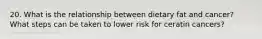 20. What is the relationship between dietary fat and cancer? What steps can be taken to lower risk for ceratin cancers?