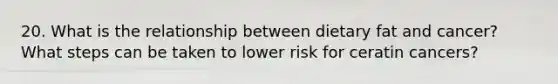 20. What is the relationship between dietary fat and cancer? What steps can be taken to lower risk for ceratin cancers?