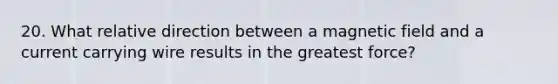 20. What relative direction between a magnetic field and a current carrying wire results in the greatest force?
