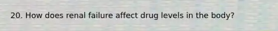 20. How does renal failure affect drug levels in the body?