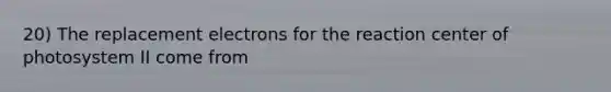 20) The replacement electrons for the reaction center of photosystem II come from