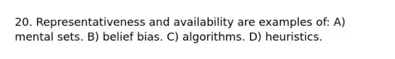 20. Representativeness and availability are examples of: A) mental sets. B) belief bias. C) algorithms. D) heuristics.