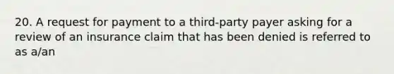 20. A request for payment to a third-party payer asking for a review of an insurance claim that has been denied is referred to as a/an