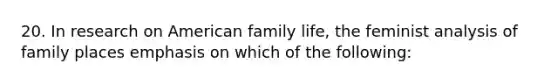 20. In research on American family life, the feminist analysis of family places emphasis on which of the following: