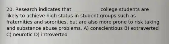 20. Research indicates that ___________ college students are likely to achieve high status in student groups such as fraternities and sororities, but are also more prone to risk taking and substance abuse problems. A) conscientious B) extraverted C) neurotic D) introverted