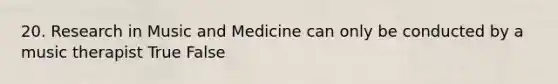 20. Research in Music and Medicine can only be conducted by a music therapist True False