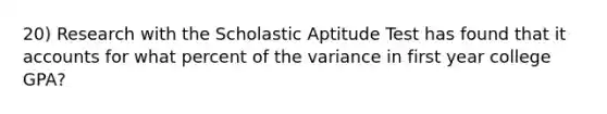 20) Research with the Scholastic Aptitude Test has found that it accounts for what percent of the variance in first year college GPA?