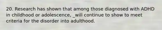 20. Research has shown that among those diagnosed with ADHD in childhood or adolescence, _will continue to show to meet criteria for the disorder into adulthood.