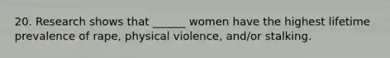 20. Research shows that ______ women have the highest lifetime prevalence of rape, physical violence, and/or stalking.