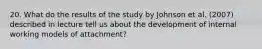 20. What do the results of the study by Johnson et al. (2007) described in lecture tell us about the development of internal working models of attachment?