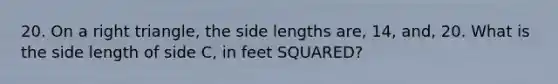 20. On a right triangle, the side lengths are, 14, and, 20. What is the side length of side C, in feet SQUARED?