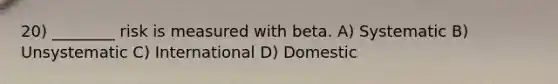 20) ________ risk is measured with beta. A) Systematic B) Unsystematic C) International D) Domestic