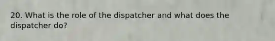 20. What is the role of the dispatcher and what does the dispatcher do?