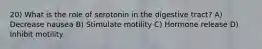 20) What is the role of serotonin in the digestive tract? A) Decrease nausea B) Stimulate motility C) Hormone release D) Inhibit motility