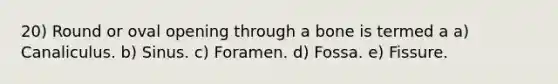 20) Round or oval opening through a bone is termed a a) Canaliculus. b) Sinus. c) Foramen. d) Fossa. e) Fissure.