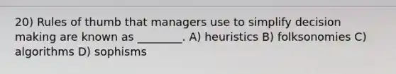 20) Rules of thumb that managers use to simplify decision making are known as ________. A) heuristics B) folksonomies C) algorithms D) sophisms