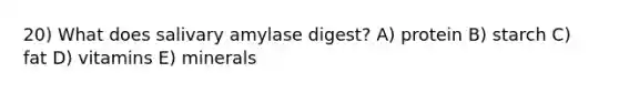 20) What does salivary amylase digest? A) protein B) starch C) fat D) vitamins E) minerals