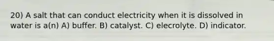 20) A salt that can conduct electricity when it is dissolved in water is a(n) A) buffer. B) catalyst. C) elecrolyte. D) indicator.