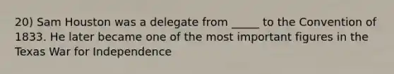 20) Sam Houston was a delegate from _____ to the Convention of 1833. He later became one of the most important figures in the Texas War for Independence