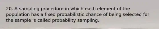 20. A sampling procedure in which each element of the population has a fixed probabilistic chance of being selected for the sample is called probability sampling.