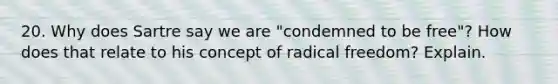 20. Why does Sartre say we are "condemned to be free"? How does that relate to his concept of radical freedom? Explain.