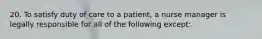 20. To satisfy duty of care to a patient, a nurse manager is legally responsible for all of the following except: