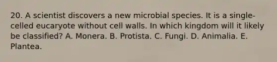 20. A scientist discovers a new microbial species. It is a single-celled eucaryote without cell walls. In which kingdom will it likely be classified? A. Monera. B. Protista. C. Fungi. D. Animalia. E. Plantea.