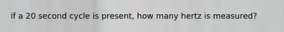 if a 20 second cycle is present, how many hertz is measured?