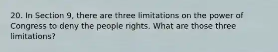 20. In Section 9, there are three limitations on the power of Congress to deny the people rights. What are those three limitations?