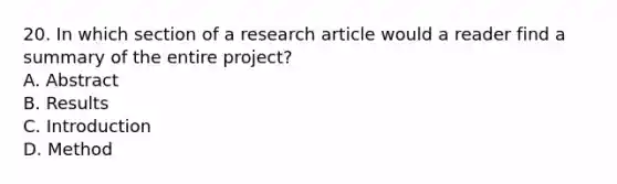 20. In which section of a research article would a reader find a summary of the entire project? A. Abstract B. Results C. Introduction D. Method