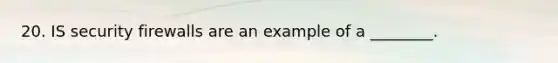 20. IS security firewalls are an example of a​ ________.