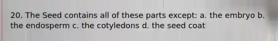 20. The Seed contains all of these parts except: a. the embryo b. the endosperm c. the cotyledons d. the seed coat