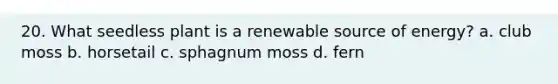 20. What seedless plant is a renewable source of energy? a. club moss b. horsetail c. sphagnum moss d. fern