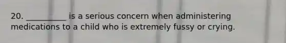 20. __________ is a serious concern when administering medications to a child who is extremely fussy or crying.
