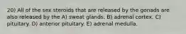 20) All of the sex steroids that are released by the gonads are also released by the A) sweat glands. B) adrenal cortex. C) pituitary. D) anterior pituitary. E) adrenal medulla.