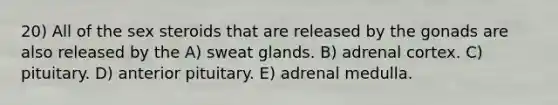 20) All of the sex steroids that are released by the gonads are also released by the A) sweat glands. B) adrenal cortex. C) pituitary. D) anterior pituitary. E) adrenal medulla.