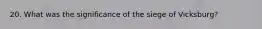 20. What was the significance of the siege of Vicksburg?
