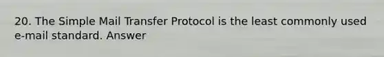 20. The Simple Mail Transfer Protocol is the least commonly used e-mail standard. Answer