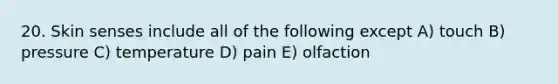 20. Skin senses include all of the following except A) touch B) pressure C) temperature D) pain E) olfaction