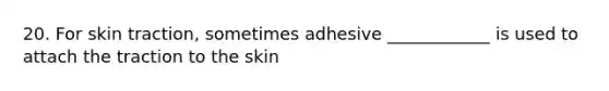 20. For skin traction, sometimes adhesive ____________ is used to attach the traction to the skin