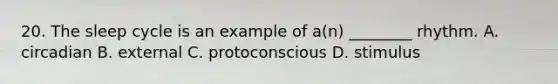 20. The sleep cycle is an example of a(n) ________ rhythm. A. circadian B. external C. protoconscious D. stimulus