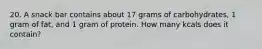 20. A snack bar contains about 17 grams of carbohydrates, 1 gram of fat, and 1 gram of protein. How many kcals does it contain?