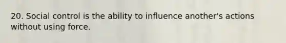 20. Social control is the ability to influence another's actions without using force.